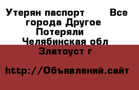 Утерян паспорт.  . - Все города Другое » Потеряли   . Челябинская обл.,Златоуст г.